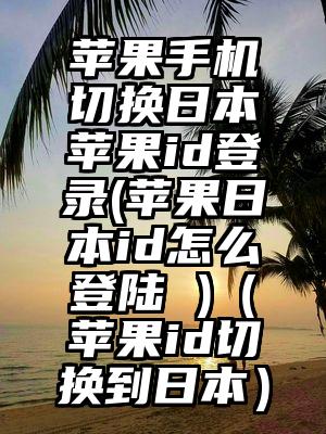 苹果手机切换日本苹果id登录(苹果日本id怎么登陆 )（苹果id切换到日本）
