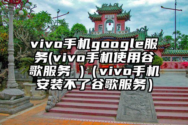 vivo手机google服务(vivo手机使用谷歌服务 )（vivo手机安装不了谷歌服务）