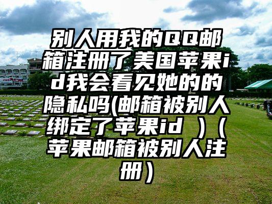 别人用我的QQ邮箱注册了美国苹果id我会看见她的的隐私吗(邮箱被别人绑定了苹果id )(苹果邮箱被别人注册)