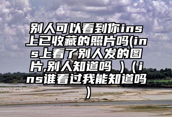 别人可以看到你ins上已收藏的照片吗(ins上看了别人发的图片,别人知道吗 )（ins谁看过我能知道吗）