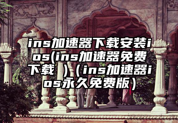 ins加速器下载安装ios(ins加速器免费下载 )（ins加速器ios永久免费版）