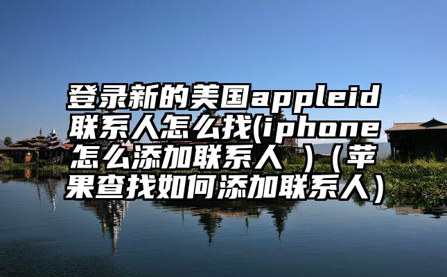 登录新的美国appleid联系人怎么找(iphone怎么添加联系人 )（苹果查找如何添加联系人）