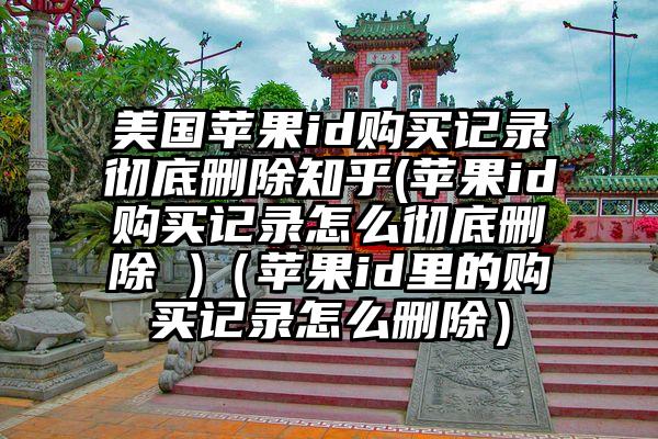 美国苹果id购买记录彻底删除知乎(苹果id购买记录怎么彻底删除 )（苹果id里的购买记录怎么删除）