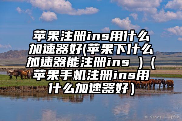 苹果注册ins用什么加速器好(苹果下什么加速器能注册ins )（苹果手机注册ins用什么加速器好）
