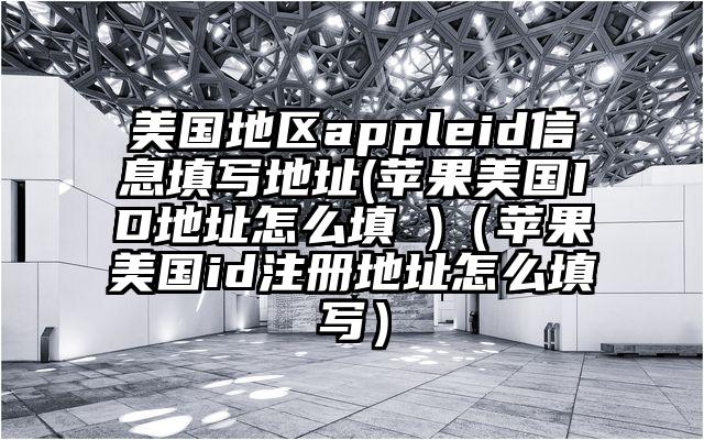 美国地区appleid信息填写地址(苹果美国ID地址怎么填 )（苹果美国id注册地址怎么填写）