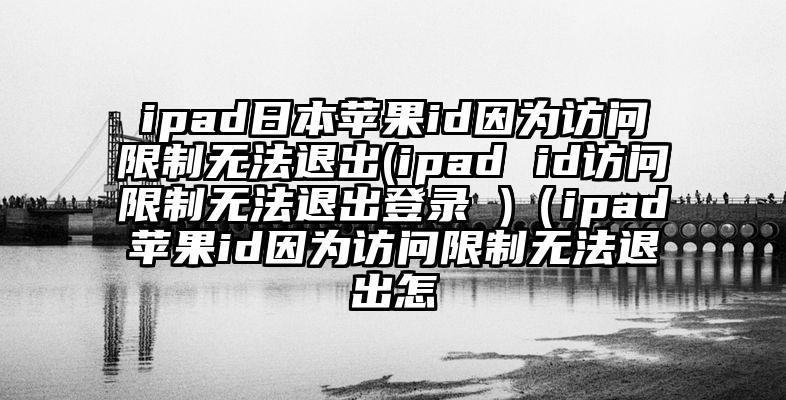 ipad日本苹果id因为访问限制无法退出(ipad id访问限制无法退出登录 )（ipad苹果id因为访问限制无法退出怎