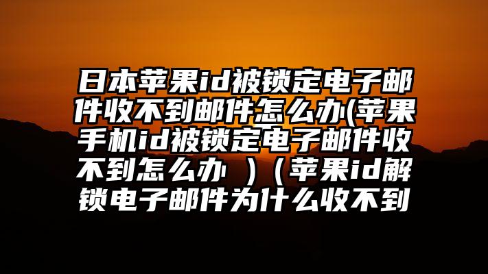 日本苹果id被锁定电子邮件收不到邮件怎么办(苹果手机id被锁定电子邮件收不到怎么办 )（苹果id解锁电子邮件为什么收不到