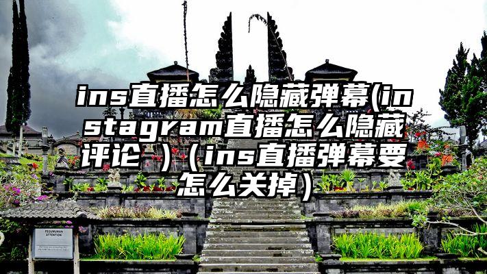ins直播怎么隐藏弹幕(instagram直播怎么隐藏评论 )（ins直播弹幕要怎么关掉）