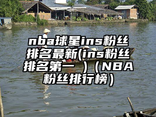 nba球星ins粉丝排名最新(ins粉丝排名第一 )（NBA粉丝排行榜）