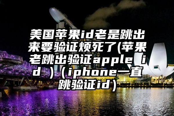 美国苹果id老是跳出来要验证烦死了(苹果老跳出验证apple id )（iphone一直跳验证id）