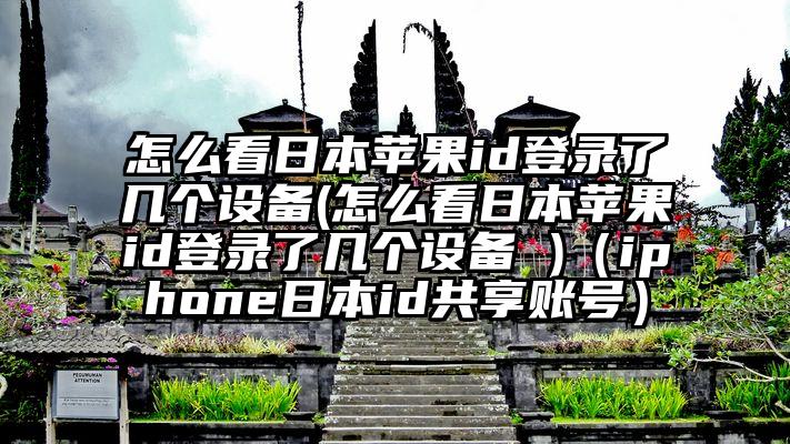 怎么看日本苹果id登录了几个设备(怎么看日本苹果id登录了几个设备 )（iphone日本id共享账号）