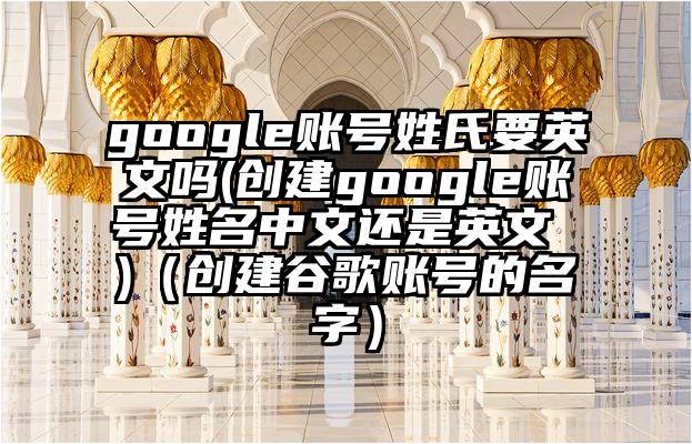 google账号姓氏要英文吗(创建google账号姓名中文还是英文 )（创建谷歌账号的名字）