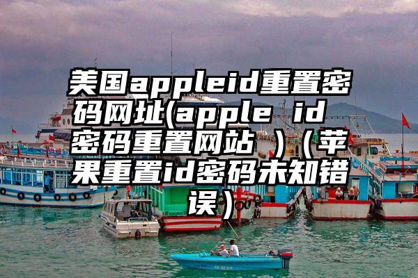 美国appleid重置密码网址(apple id 密码重置网站 )（苹果重置id密码未知错误）