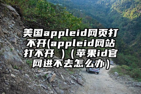 美国appleid网页打不开(appleid网站打不开 )（苹果id官网进不去怎么办）