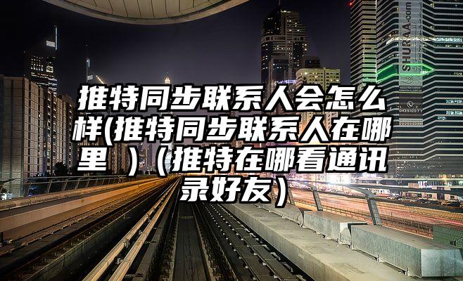 推特同步联系人会怎么样(推特同步联系人在哪里 )（推特在哪看通讯录好友）