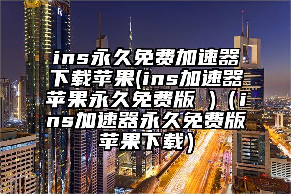 ins永久免费加速器下载苹果(ins加速器苹果永久免费版 )（ins加速器永久免费版苹果下载）