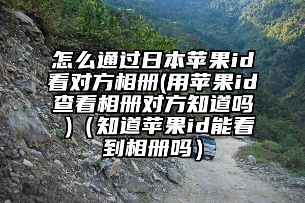 怎么通过日本苹果id看对方相册(用苹果id查看相册对方知道吗 )（知道苹果id能看到相册吗）