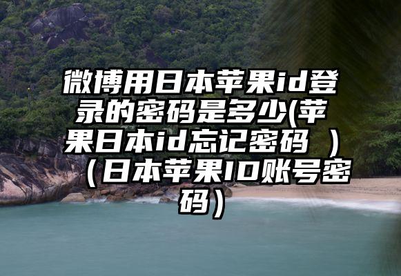 微博用日本苹果id登录的密码是多少(苹果日本id忘记密码 )（日本苹果ID账号密码）