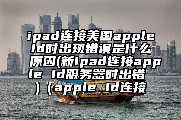 ipad连接美国appleid时出现错误是什么原因(新ipad连接apple id服务器时出错 )(apple id连接