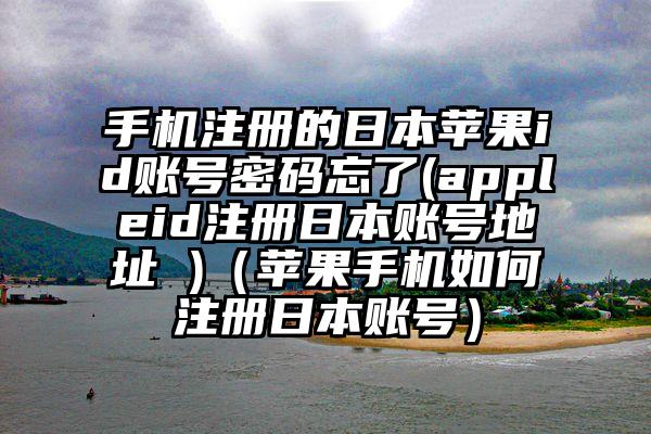 手机注册的日本苹果id账号密码忘了(appleid注册日本账号地址 )（苹果手机如何注册日本账号）