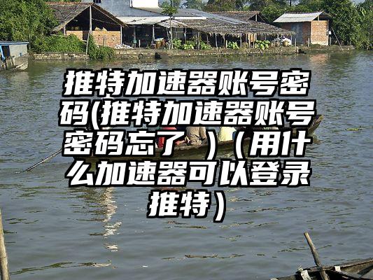推特加速器账号密码(推特加速器账号密码忘了 )（用什么加速器可以登录推特）