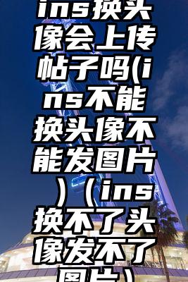 ins换头像会上传帖子吗(ins不能换头像不能发图片 )（ins换不了头像发不了图片）