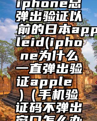 iphone总弹出验证以前的日本appleid(iphone为什么一直弹出验证apple )（手机验证码不弹出窗口怎么办