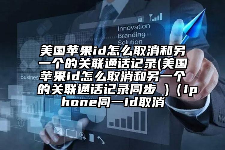 美国苹果id怎么取消和另一个的关联通话记录(美国苹果id怎么取消和另一个的关联通话记录同步 )（iphone同一id取消