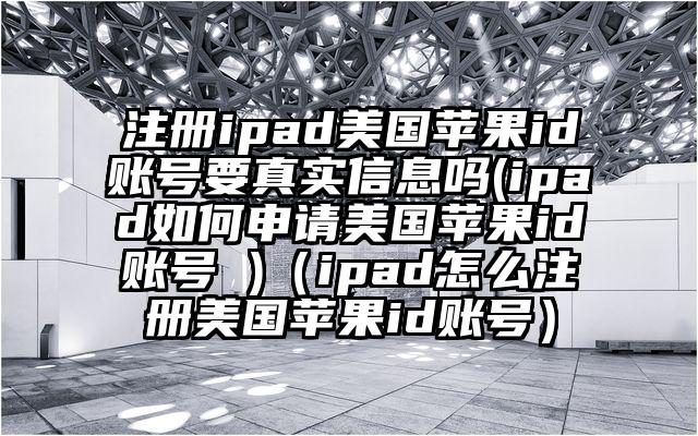 注册ipad美国苹果id账号要真实信息吗(ipad如何申请美国苹果id账号 )（ipad怎么注册美国苹果id账号）