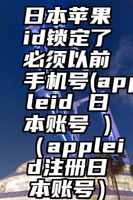 日本苹果id锁定了必须以前手机号(appleid 日本账号 )（appleid注册日本账号）