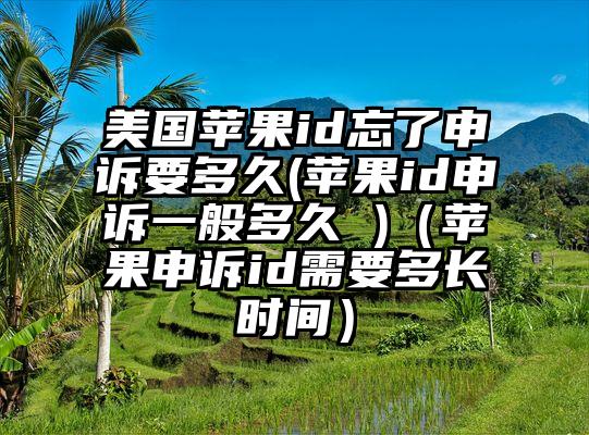 美国苹果id忘了申诉要多久(苹果id申诉一般多久 )（苹果申诉id需要多长时间）