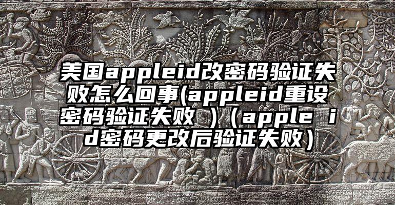 美国appleid改密码验证失败怎么回事(appleid重设密码验证失败 )（apple id密码更改后验证失败）