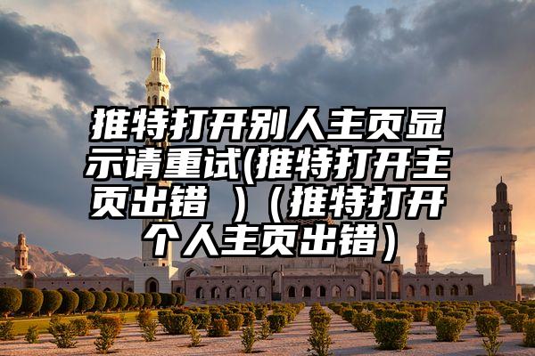 推特打开别人主页显示请重试(推特打开主页出错 )（推特打开个人主页出错）