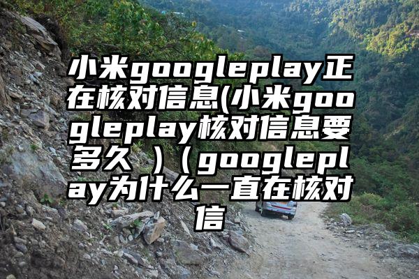 小米googleplay正在核对信息(小米googleplay核对信息要多久 )（googleplay为什么一直在核对信