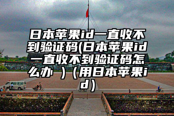 日本苹果id一直收不到验证码(日本苹果id一直收不到验证码怎么办 )（用日本苹果id）