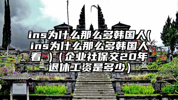ins为什么那么多韩国人(ins为什么那么多韩国人看 )（企业社保交20年退休工资是多少）