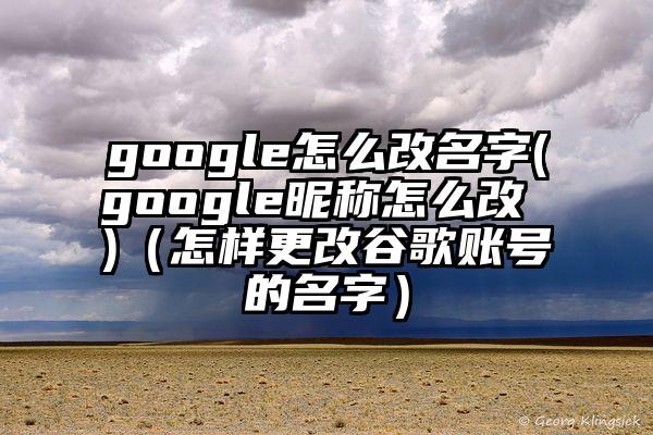 google怎么改名字(google昵称怎么改 )（怎样更改谷歌账号的名字）