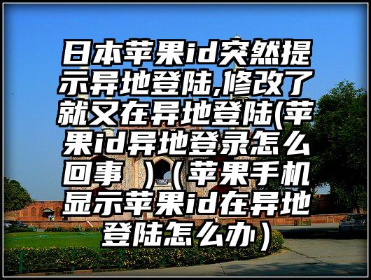 日本苹果id突然提示异地登陆,修改了就又在异地登陆(苹果id异地登录怎么回事 )（苹果手机显示苹果id在异地登陆怎么办）