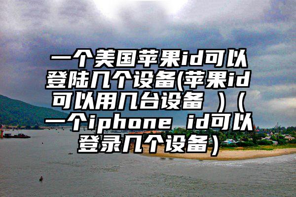 一个美国苹果id可以登陆几个设备(苹果id可以用几台设备 )(一个iphone id可以登录几个设备)