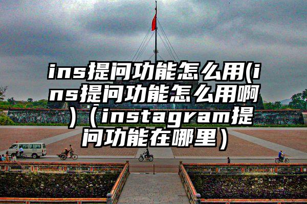 ins提问功能怎么用(ins提问功能怎么用啊 )（instagram提问功能在哪里）