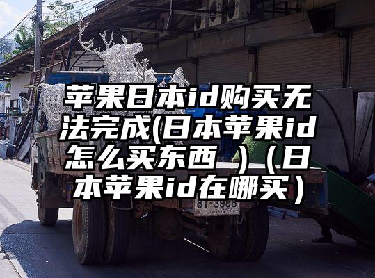 苹果日本id购买无法完成(日本苹果id怎么买东西 )（日本苹果id在哪买）