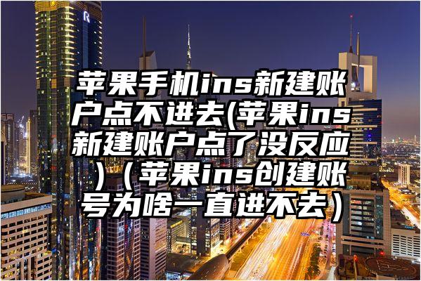 苹果手机ins新建账户点不进去(苹果ins新建账户点了没反应 )（苹果ins创建账号为啥一直进不去）