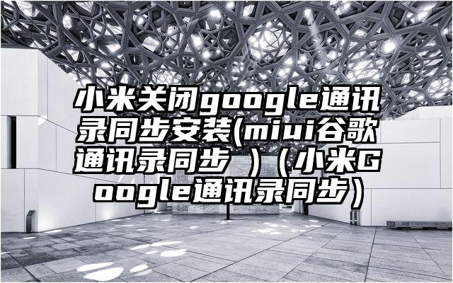 小米关闭google通讯录同步安装(miui谷歌通讯录同步 )（小米Google通讯录同步）