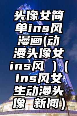 头像女简单ins风漫画(动漫头像女ins风 )（ins风女生动漫头像 新闻）