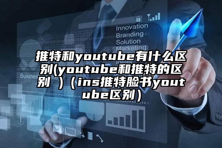 推特和youtube有什么区别(youtube和推特的区别 )（ins推特脸书youtube区别）