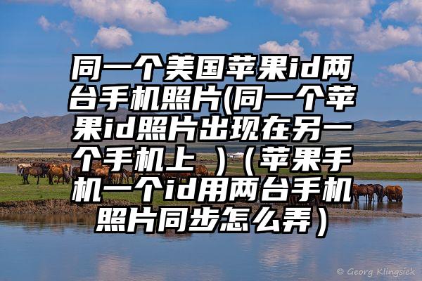 同一个美国苹果id两台手机照片(同一个苹果id照片出现在另一个手机上 )（苹果手机一个id用两台手机照片同步怎么弄）