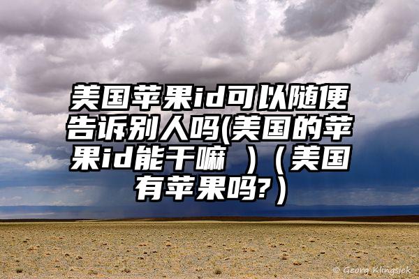 美国苹果id可以随便告诉别人吗(美国的苹果id能干嘛 )（美国有苹果吗?）