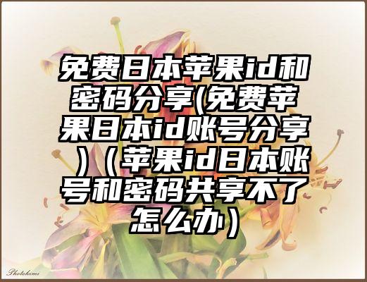 免费日本苹果id和密码分享(免费苹果日本id账号分享 )（苹果id日本账号和密码共享不了怎么办）