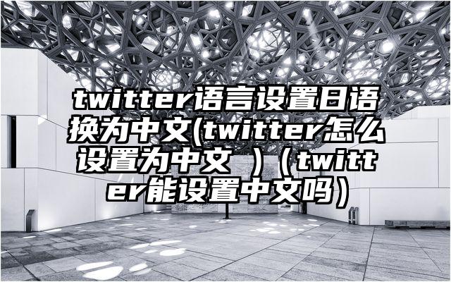 twitter语言设置日语换为中文(twitter怎么设置为中文 )（twitter能设置中文吗）