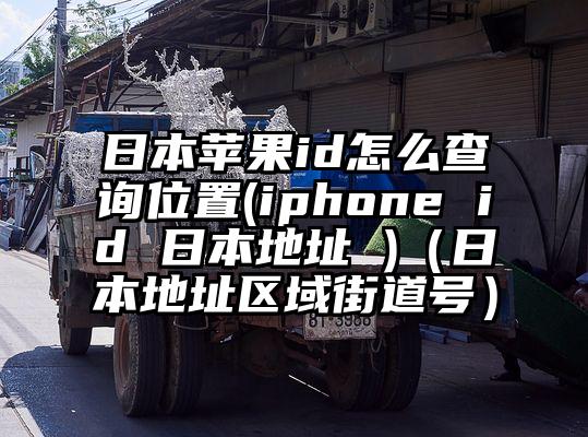日本苹果id怎么查询位置(iphone id 日本地址 )（日本地址区域街道号）
